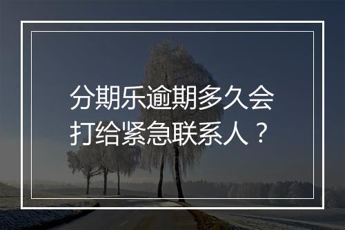 分期乐逾期多久会打给紧急联系人？