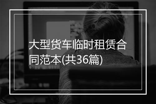 大型货车临时租赁合同范本(共36篇)