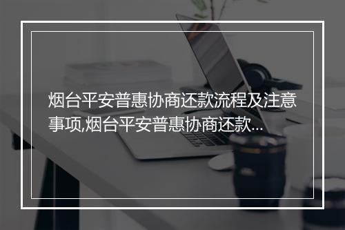 烟台平安普惠协商还款流程及注意事项,烟台平安普惠协商还款的优势和