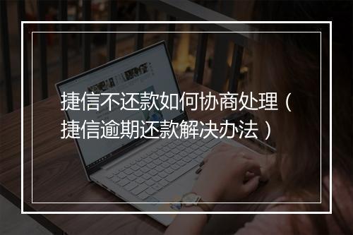 捷信不还款如何协商处理（捷信逾期还款解决办法）
