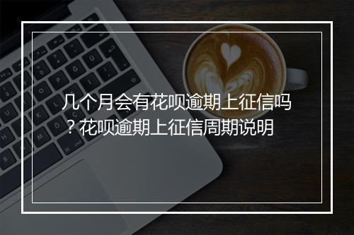 几个月会有花呗逾期上征信吗？花呗逾期上征信周期说明