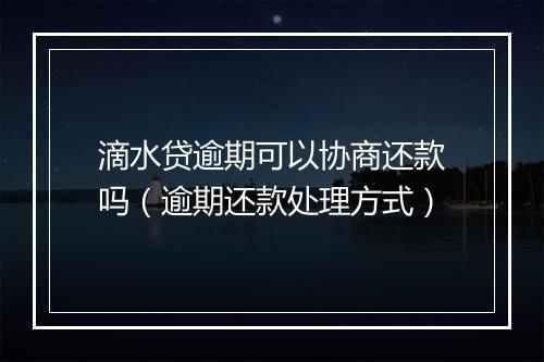 滴水贷逾期可以协商还款吗（逾期还款处理方式）