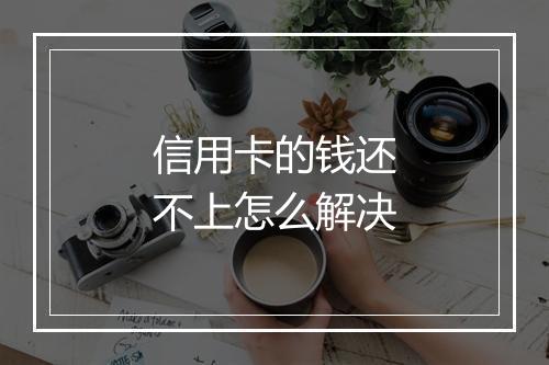 信用卡的钱还不上怎么解决