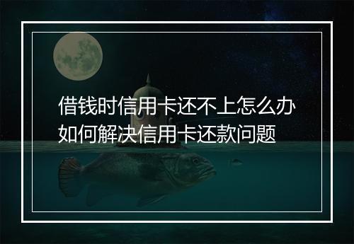 借钱时信用卡还不上怎么办如何解决信用卡还款问题