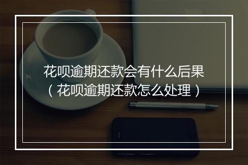 花呗逾期还款会有什么后果（花呗逾期还款怎么处理）