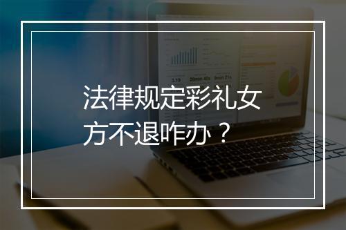 法律规定彩礼女方不退咋办？