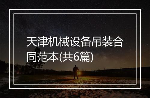 天津机械设备吊装合同范本(共6篇)