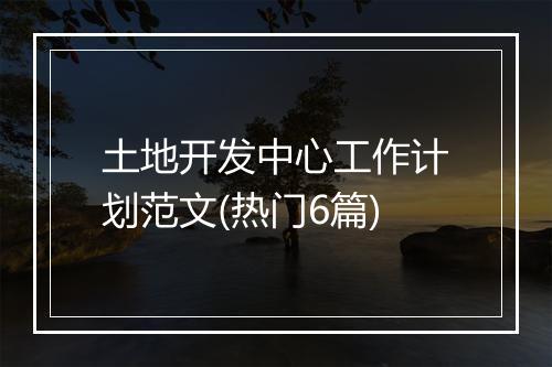 土地开发中心工作计划范文(热门6篇)