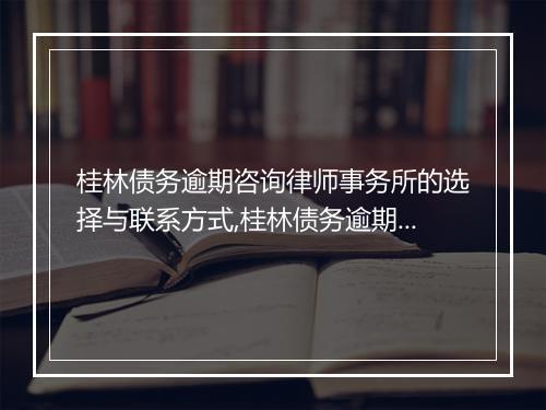 桂林债务逾期咨询律师事务所的选择与联系方式,桂林债务逾期解决方案