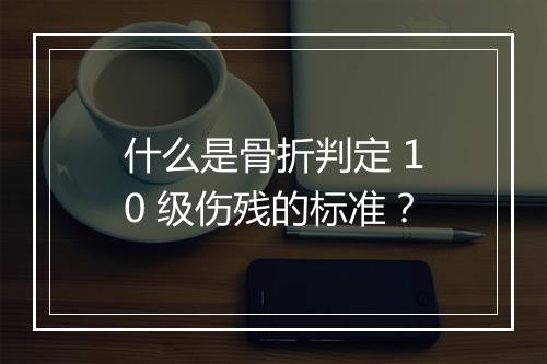 什么是骨折判定 10 级伤残的标准？