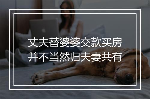 丈夫替婆婆交款买房并不当然归夫妻共有