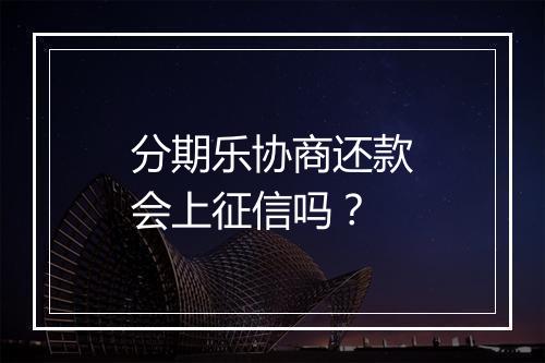 分期乐协商还款会上征信吗？