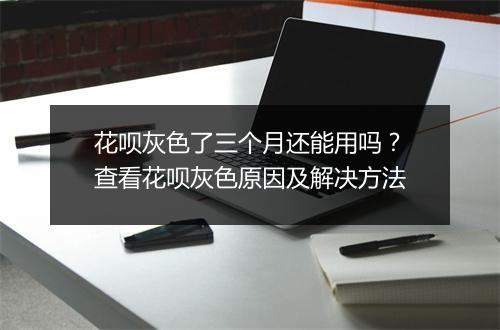 花呗灰色了三个月还能用吗？查看花呗灰色原因及解决方法