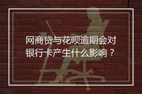 网商贷与花呗逾期会对银行卡产生什么影响？