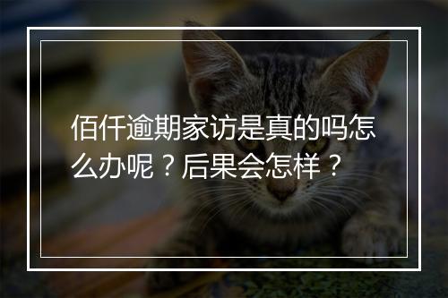 佰仟逾期家访是真的吗怎么办呢？后果会怎样？