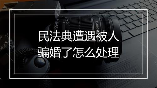 民法典遭遇被人骗婚了怎么处理