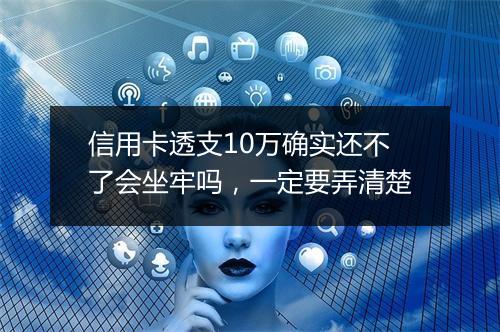信用卡透支10万确实还不了会坐牢吗，一定要弄清楚