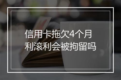 信用卡拖欠4个月利滚利会被拘留吗