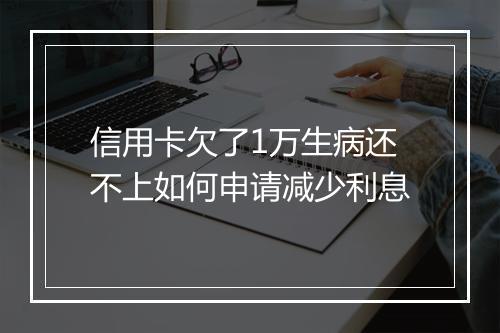信用卡欠了1万生病还不上如何申请减少利息