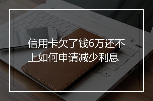 信用卡欠了钱6万还不上如何申请减少利息