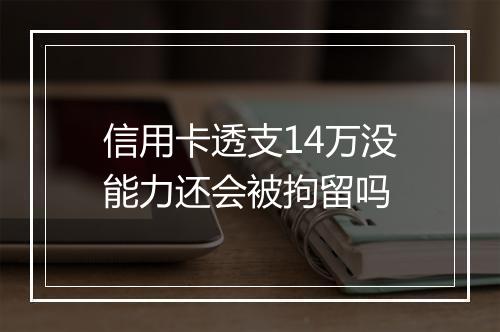 信用卡透支14万没能力还会被拘留吗