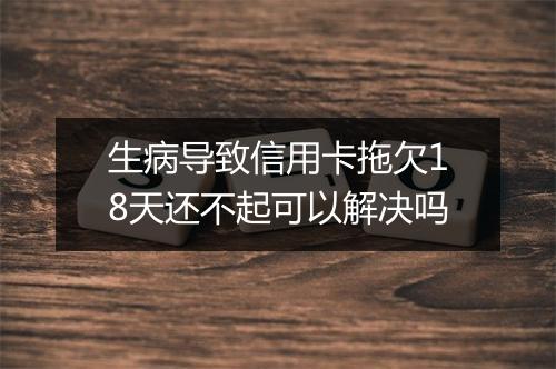 生病导致信用卡拖欠18天还不起可以解决吗