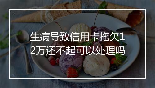 生病导致信用卡拖欠12万还不起可以处理吗