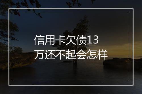 信用卡欠债13万还不起会怎样