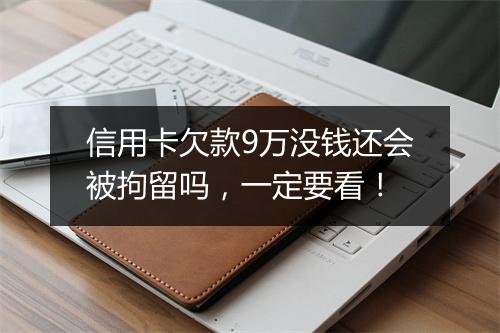 信用卡欠款9万没钱还会被拘留吗，一定要看！