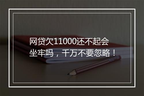 网贷欠11000还不起会坐牢吗，千万不要忽略！