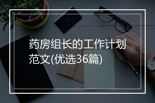 药房组长的工作计划范文(优选36篇)