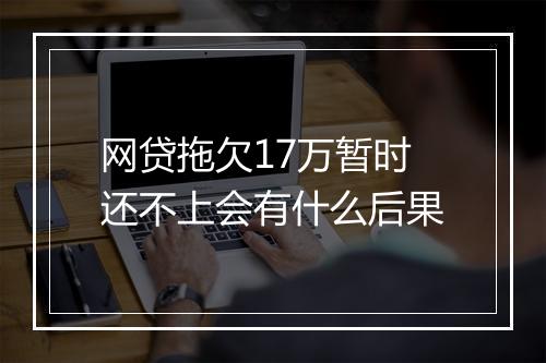 网贷拖欠17万暂时还不上会有什么后果