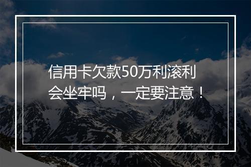 信用卡欠款50万利滚利会坐牢吗，一定要注意！