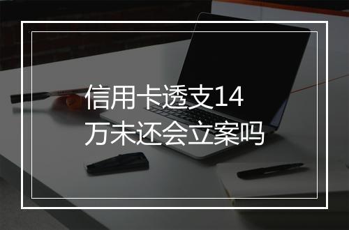 信用卡透支14万未还会立案吗