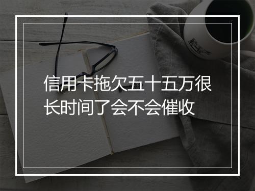 信用卡拖欠五十五万很长时间了会不会催收
