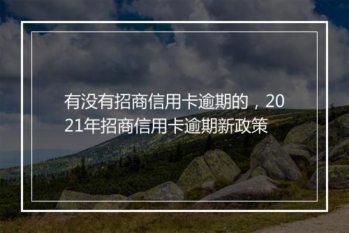 有没有招商信用卡逾期的，2021年招商信用卡逾期新政策