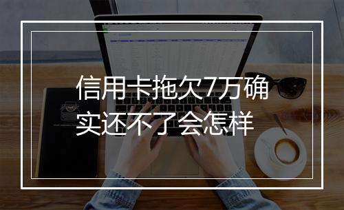 信用卡拖欠7万确实还不了会怎样