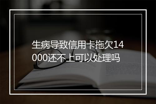 生病导致信用卡拖欠14000还不上可以处理吗