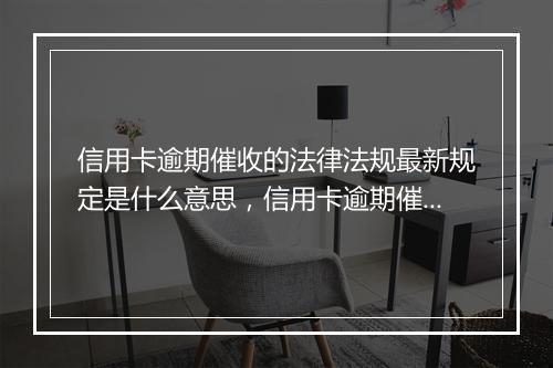 信用卡逾期催收的法律法规最新规定是什么意思，信用卡逾期催收的法律法规最新规定是什么