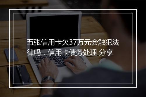 五张信用卡欠37万元会触犯法律吗，信用卡债务处理 分享