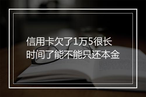 信用卡欠了1万5很长时间了能不能只还本金