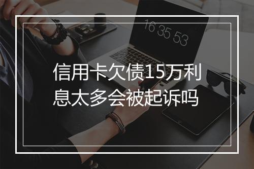信用卡欠债15万利息太多会被起诉吗