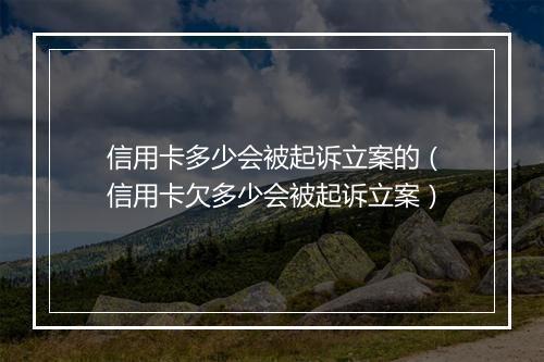信用卡多少会被起诉立案的（信用卡欠多少会被起诉立案）