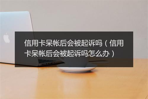 信用卡呆帐后会被起诉吗（信用卡呆帐后会被起诉吗怎么办）