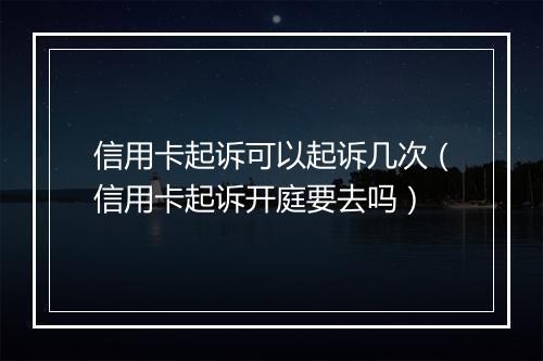 信用卡起诉可以起诉几次（信用卡起诉开庭要去吗）