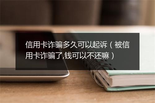 信用卡诈骗多久可以起诉（被信用卡诈骗了,钱可以不还嘛）