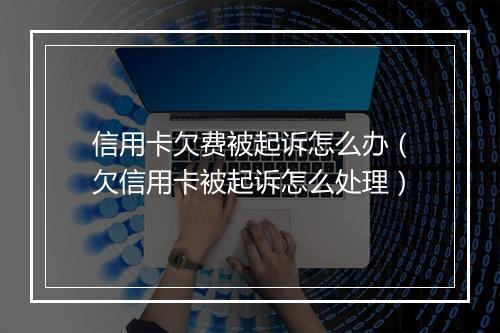 信用卡欠费被起诉怎么办（欠信用卡被起诉怎么处理）