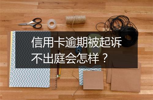 信用卡逾期被起诉不出庭会怎样？