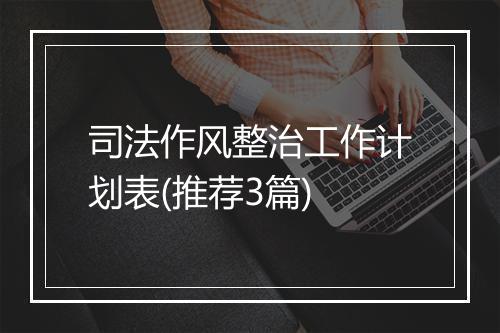 司法作风整治工作计划表(推荐3篇)