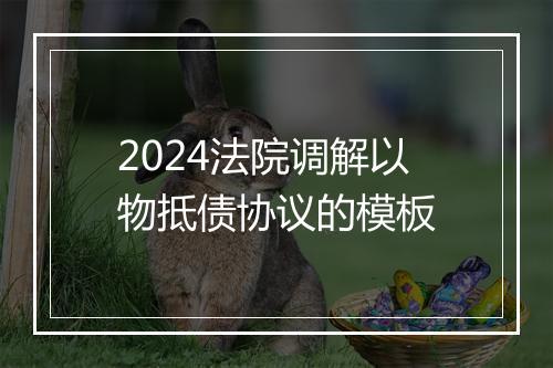 2024法院调解以物抵债协议的模板